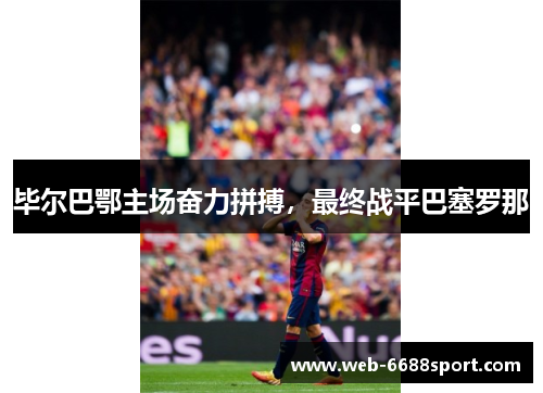 毕尔巴鄂主场奋力拼搏，最终战平巴塞罗那