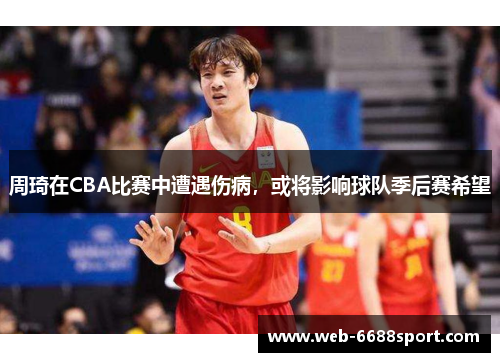 周琦在CBA比赛中遭遇伤病，或将影响球队季后赛希望