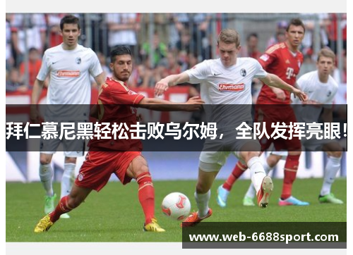 拜仁慕尼黑轻松击败乌尔姆，全队发挥亮眼！