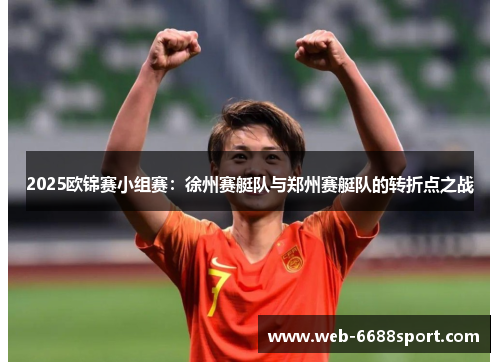 2025欧锦赛小组赛：徐州赛艇队与郑州赛艇队的转折点之战