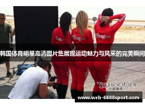 韩国体育明星高清图片集展现运动魅力与风采的完美瞬间